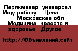 Парикмахер- универсал.Ищу работу. › Цена ­ 30 000 - Московская обл. Медицина, красота и здоровье » Другое   